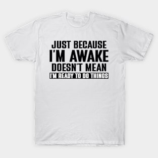 just because i'm awake doesn't mean i'm ready to do things T-Shirt